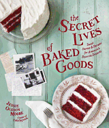 The Secret Lives of Baked Goods: Sweet Stories & Recipes for America's Favorite Desserts