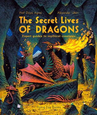 The Secret Lives of Dragons: Expert Guides to Mythical Creatures - Agnis, Zoya, Professor