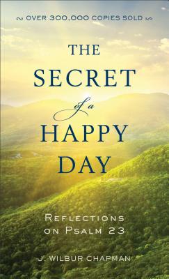 The Secret of a Happy Day: Reflections on Psalm 23 - Chapman, J Wilbur