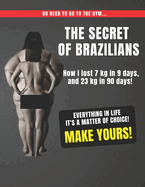 The Secret of Brazilians - How I lost 7 kg in 9 days, and 23 kg in 90 days!: Everything in life It's a matter of choice! Make Yours!