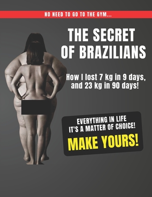 The Secret of Brazilians - How I lost 7 kg in 9 days, and 23 kg in 90 days!: Everything in life It's a matter of choice! Make Yours! - Roger, Denilson