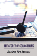 The Secret Of Cold Calling: Recipes For Success: Close Deals With Cold Calling