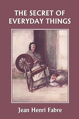 The Secret of Everyday Things (Yesterday's Classics) - Fabre, Jean Henri, and Bicknell, Florence Constable (Translated by)