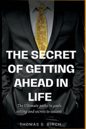 The Secret of Getting Ahead in Life: The ultimate paths to goals setting and secrets to success.