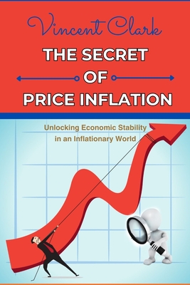 The Secret of Price Inflation: "Unlocking Economic Stability in an Inflationary World" - Clark, Vincent