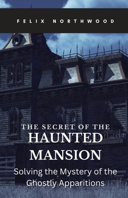 The Secret of the Haunted Mansion: Solving the Mystery of the Ghostly Apparitions - Northwood, Felix