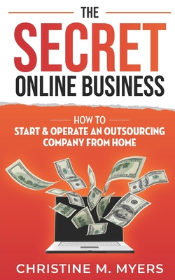The Secret Online Business: How to Start & Operate an Outsourcing Company from Home - Myers, Christine M