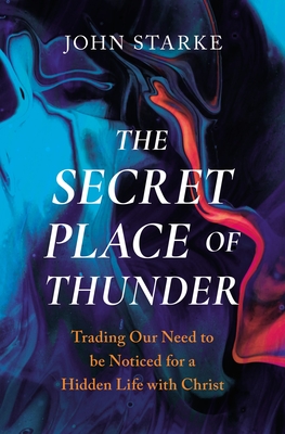 The Secret Place of Thunder: Trading Our Need to Be Noticed for a Hidden Life with Christ - Starke, John