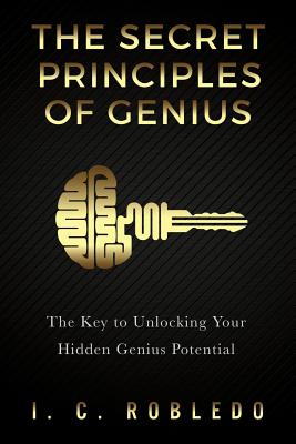 The Secret Principles of Genius: The Key to Unlocking Your Hidden Genius Potential - Robledo, I C