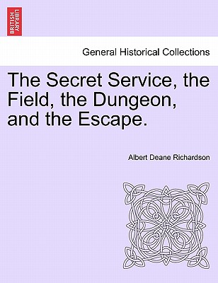 The Secret Service, the Field, the Dungeon, and the Escape. - Richardson, Albert D