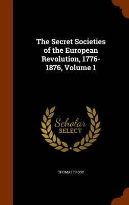The Secret Societies of the European Revolution, 1776-1876, Volume 1 - Frost, Thomas