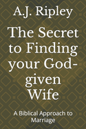 The Secret to Finding your God-given Wife: A Biblical Approach to Marriage