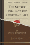 The Secret Trials of the Christian Life (Classic Reprint)