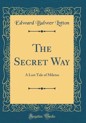 The Secret Way: A Lost Tale of Miletus (Classic Reprint) - Lytton, Edward Bulwer