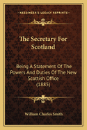 The Secretary for Scotland: Being a Statement of the Powers and Duties of the New Scottish Office (1885)