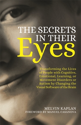 The Secrets in Their Eyes: Transforming the Lives of People with Cognitive, Emotional, Learning, or Movement Disorders or Autism by Changing the Visual Software of the Brain - Kaplan, Melvin, and Casanova, Manuel (Foreword by)