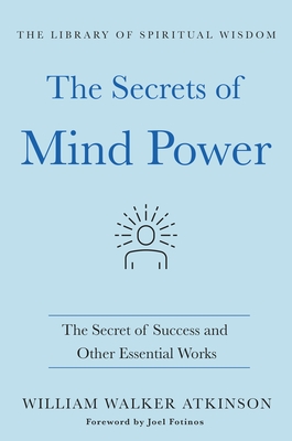 The Secrets of Mind Power: The Secret of Success and Other Essential Works: (The Library of Spiritual Wisdom) - Atkinson, William Walker