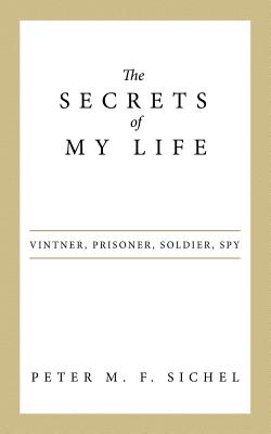 The Secrets of My Life: Vintner, Prisoner, Soldier, Spy - Sichel, Peter M F