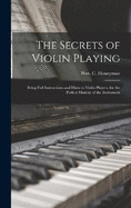 The Secrets of Violin Playing: Being Full Instructions and Hints to Violin Players, for the Perfect Mastery of the Instrument