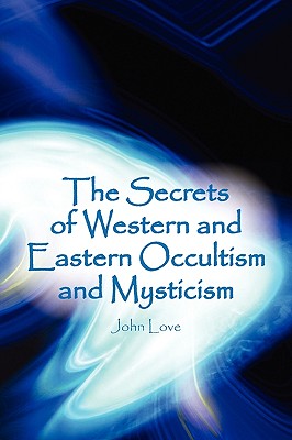 The Secrets of Western and Eastern Occultism and Mysticism - Love, John