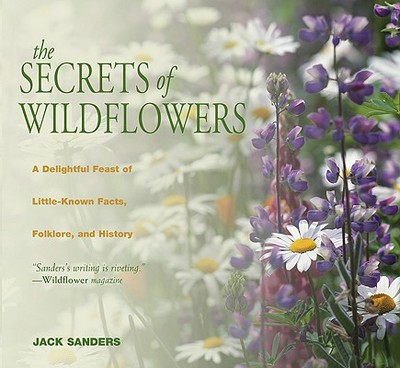 The Secrets of Wildflowers: A Delightful Feast of Little-Known Facts, Folklore, and History - Sanders, Jack (Photographer)