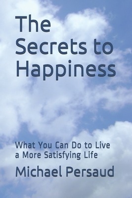 The Secrets to Happiness: What You Can Do to Live a More Satisfying Life - Persaud, Michael
