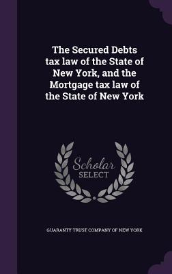 The Secured Debts tax law of the State of New York, and the Mortgage tax law of the State of New York - Guaranty Trust Company of New York (Creator)