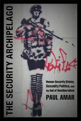 The Security Archipelago: Human-Security States, Sexuality Politics, and the End of Neoliberalism - Amar, Paul