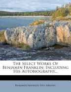 The Select Works of Benjamin Franklin: Including His Autobiography