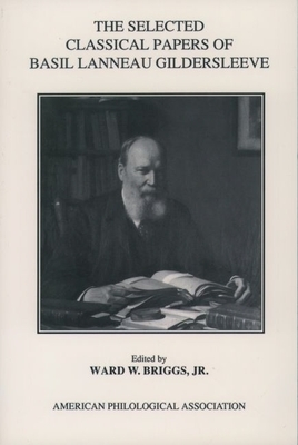 The Selected Classical Papers of Basil Lanneau Gildersleeve - Gildersleeve, Basil Lanneau, and Briggs, Ward W, Jr. (Editor)
