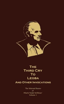 The Selected Stories of Manly Wade Wellman Volume 1: The Third Cry to Legba & Other Invocations: The Selected Stories of Manly Wade Wellman, Volume One - Wellman, Manly Wade