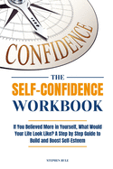 The Self-Confidence Workbook: If You Believed More in Yourself, What Would Your Life Look Like? A Step by Step Guide to Build and Boost Self-Esteem