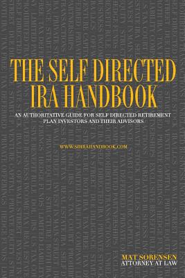 The Self Directed IRA Handbook: An Authoritative Guide for Self Directed Retirement Plan Investors and Their Advisors - Sorensen, MR Mat