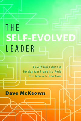 The Self-Evolved Leader: Elevate Your Focus and Develop Your People in a World That Refuses to Slow Down - McKeown, Dave