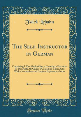 The Self-Instructor in German: Containing I. Der Muthwillige, a Comedy in Five Acts, II. Der Neffe ALS Onkel, a Comedy in Three Acts; With a Vocabulary and Copious Explanatory Notes (Classic Reprint) - Lebahn, Falck