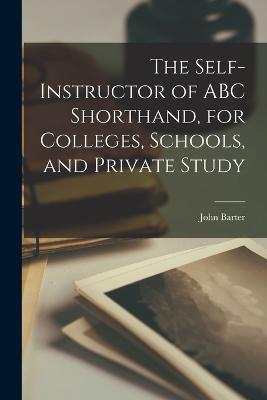 The Self-instructor of ABC Shorthand, for Colleges, Schools, and Private Study - Barter, John