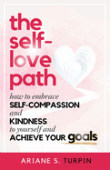 The Self-Love Path: How to Embrace Self-Compassion and Kindness to Yourself and Achieve Your Goals