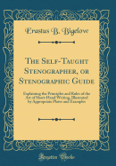 The Self-Taught Stenographer, or Stenographic Guide: Explaining the Principles and Rules of the Art of Short-Hand Writing, Illustrated by Appropriate Plates and Examples (Classic Reprint)