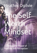 The Self Worth Mindset: Unlocking the Power of Positive Self-Perception