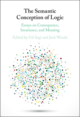 The Semantic Conception of Logic: Essays on Consequence, Invariance, and Meaning - Sagi, Gil (Editor), and Woods, Jack (Editor)