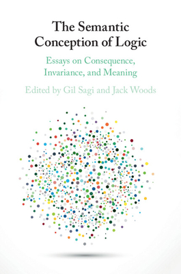 The Semantic Conception of Logic: Essays on Consequence, Invariance, and Meaning - Sagi, Gil (Editor), and Woods, Jack (Editor)