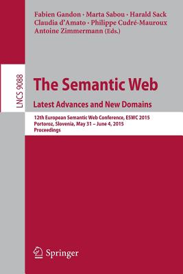 The Semantic Web. Latest Advances and New Domains: 12th European Semantic Web Conference, Eswc 2015, Portoroz, Slovenia, May 31 -- June 4, 2015. Proceedings - Gandon, Fabien (Editor), and Sabou, Marta (Editor), and Sack, Harald (Editor)