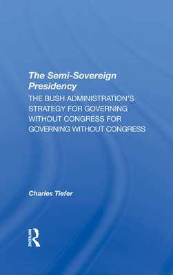 The Semi-sovereign Presidency: The Bush Administration's Strategy For Governing Without Congress - Tiefer, Charles