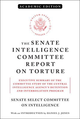 The Senate Intelligence Committee Report on Torture (Academic Edition): Executive Summary of the Committee Study of the Central Intelligence Agency's Detention and Interrogation Program - Senate Select Committee on Intelligence, and Jones, Daniel (Introduction by), and Feinstein, Dianne (Foreword by)