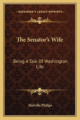 The Senator's Wife: Being A Tale Of Washington Life - Philips, Melville