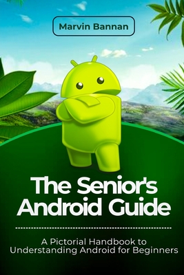 The Senior's Android Guide: A Pictorial Handbook to Understanding Android for Beginners - Bannan, Marvin