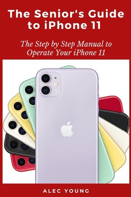 The Senior's Guide to iPhone 11: The Step by Step Manual to Operate Your iPhone 11 - Young, Alec