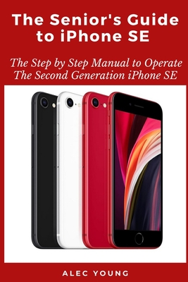 The Senior's Guide to iPhone SE: The Step by Step Manual to Operate The Second Generation iPhone SE - Young, Alec