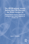 The Sense-Ational Science Behind How We Discover the World Around Us: Inquiry-Based Science Lessons for Advanced and Gifted Students in Grades 4-5