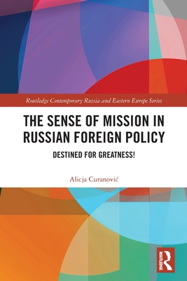 The Sense of Mission in Russian Foreign Policy: Destined for Greatness! - Curanovic, Alicja